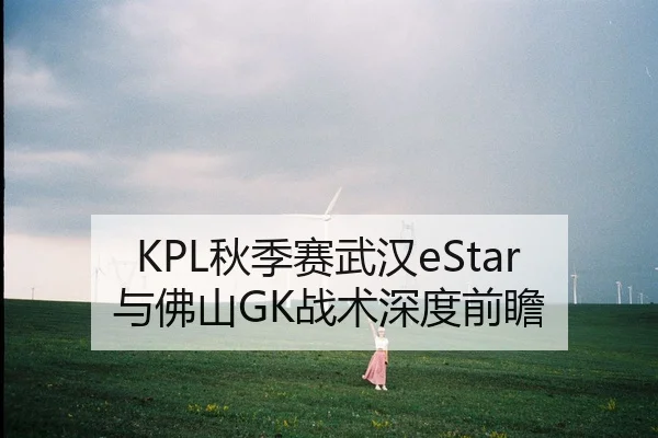 KPL秋季赛武汉eStar与佛山GK战术深度前瞻